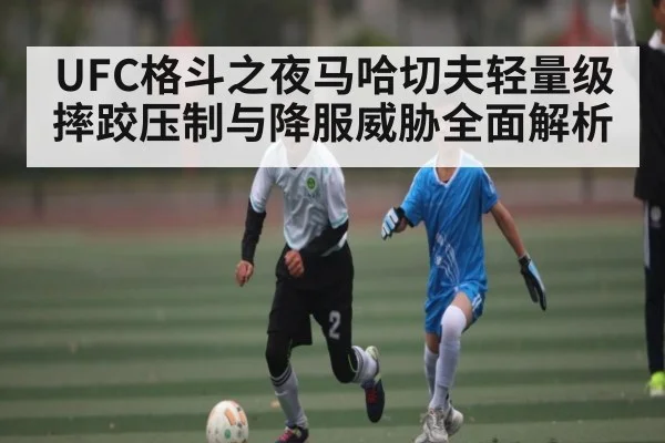 UFC格斗之夜马哈切夫轻量级摔跤压制与降服威胁全面解析
